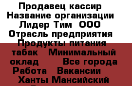 Продавец-кассир › Название организации ­ Лидер Тим, ООО › Отрасль предприятия ­ Продукты питания, табак › Минимальный оклад ­ 1 - Все города Работа » Вакансии   . Ханты-Мансийский,Белоярский г.